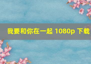 我要和你在一起 1080p 下载